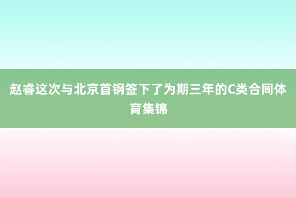 赵睿这次与北京首钢签下了为期三年的C类合同体育集锦
