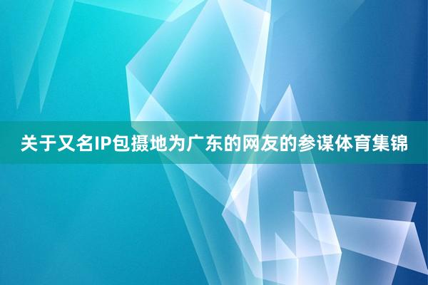 关于又名IP包摄地为广东的网友的参谋体育集锦