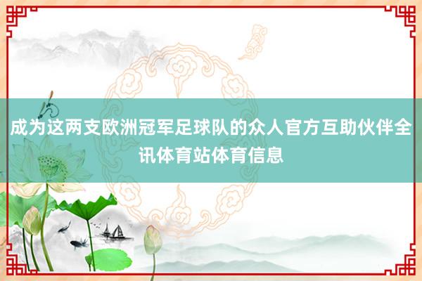 成为这两支欧洲冠军足球队的众人官方互助伙伴全讯体育站体育信息
