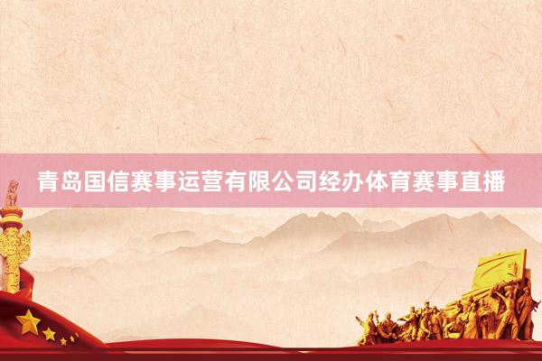 青岛国信赛事运营有限公司经办体育赛事直播