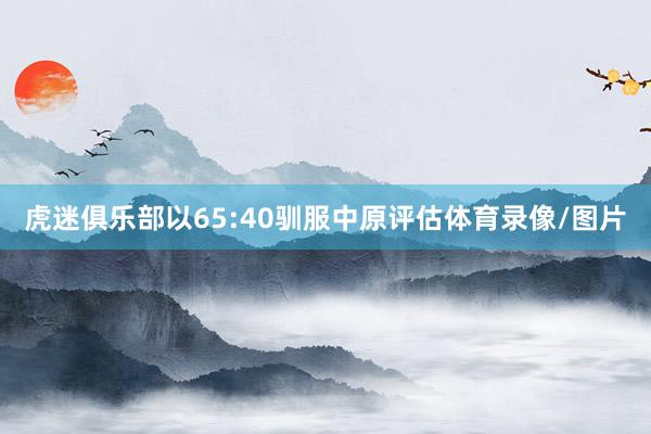 虎迷俱乐部以65:40驯服中原评估体育录像/图片