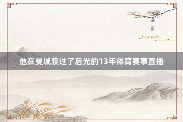 他在曼城渡过了后光的13年体育赛事直播