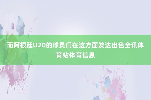 而阿根廷U20的球员们在这方面发达出色全讯体育站体育信息