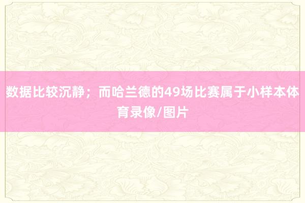 数据比较沉静；而哈兰德的49场比赛属于小样本体育录像/图片