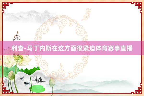 利查-马丁内斯在这方面很紧迫体育赛事直播