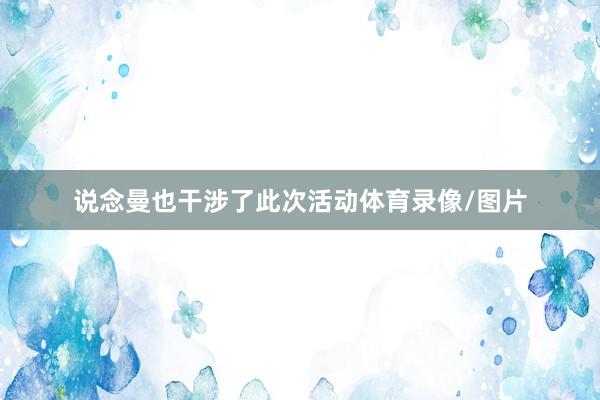 说念曼也干涉了此次活动体育录像/图片