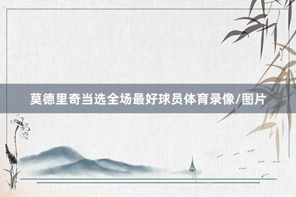 莫德里奇当选全场最好球员体育录像/图片