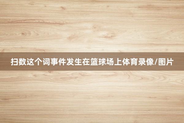 扫数这个词事件发生在篮球场上体育录像/图片