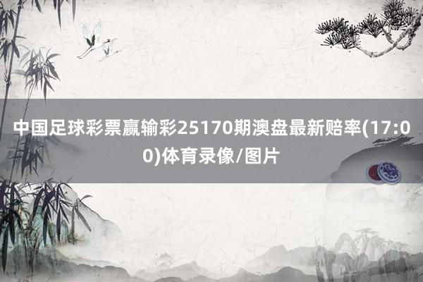 中国足球彩票赢输彩25170期澳盘最新赔率(17:00)体育录像/图片