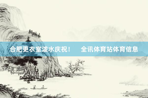 合肥更衣室泼水庆祝！    全讯体育站体育信息