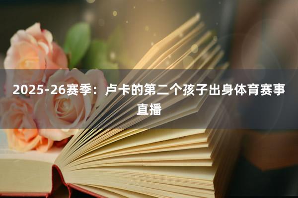 2025-26赛季:卢卡的第二个孩子出身体育赛事直播