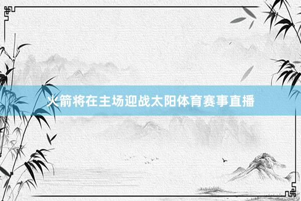 火箭将在主场迎战太阳体育赛事直播