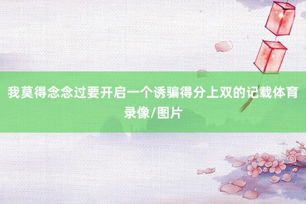 我莫得念念过要开启一个诱骗得分上双的记载体育录像/图片