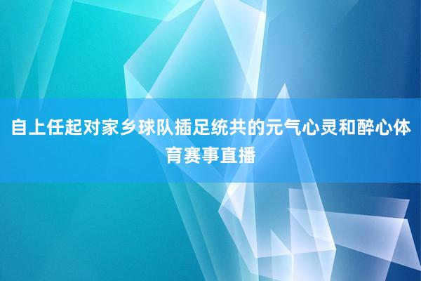 自上任起对家乡球队插足统共的元气心灵和醉心体育赛事直播