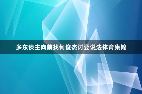 多东谈主向前找何俊杰讨要说法体育集锦