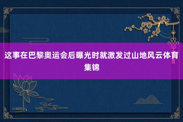 这事在巴黎奥运会后曝光时就激发过山地风云体育集锦