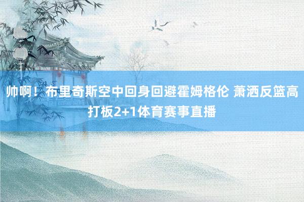 帅啊！布里奇斯空中回身回避霍姆格伦 萧洒反篮高打板2+1体育赛事直播