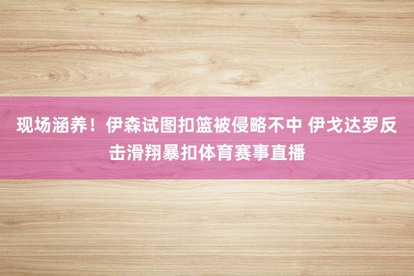 现场涵养！伊森试图扣篮被侵略不中 伊戈达罗反击滑翔暴扣体育赛事直播