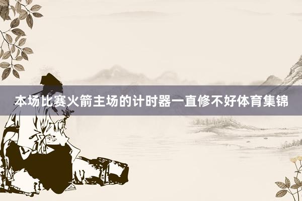 本场比赛火箭主场的计时器一直修不好体育集锦