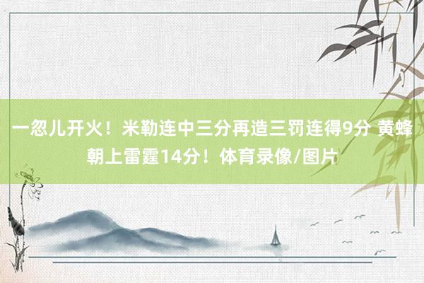 一忽儿开火！米勒连中三分再造三罚连得9分 黄蜂朝上雷霆14分！体育录像/图片