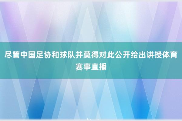 尽管中国足协和球队并莫得对此公开给出讲授体育赛事直播