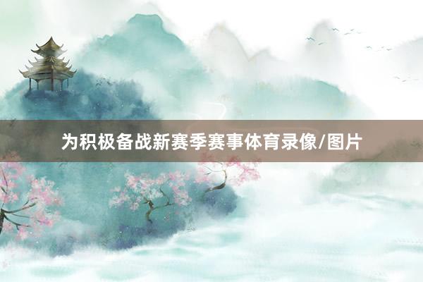 为积极备战新赛季赛事体育录像/图片