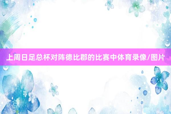 上周日足总杯对阵德比郡的比赛中体育录像/图片