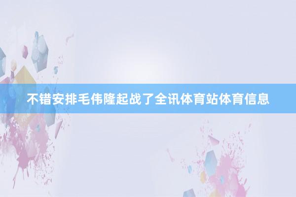不错安排毛伟隆起战了全讯体育站体育信息