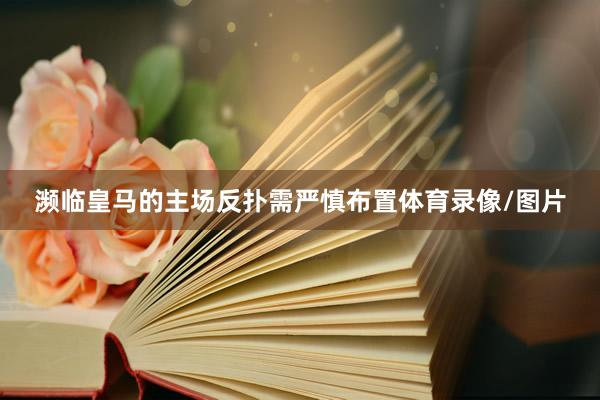 濒临皇马的主场反扑需严慎布置体育录像/图片