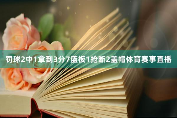 罚球2中1拿到3分7篮板1抢断2盖帽体育赛事直播