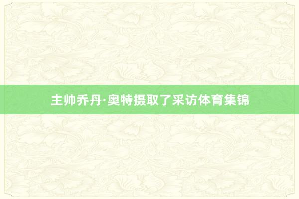主帅乔丹·奥特摄取了采访体育集锦