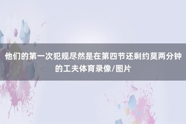 他们的第一次犯规尽然是在第四节还剩约莫两分钟的工夫体育录像/图片