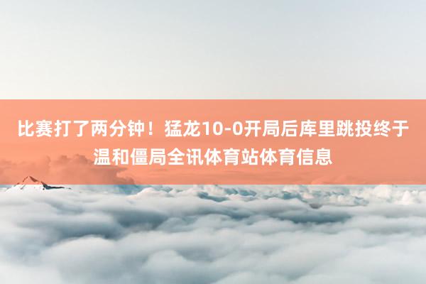 比赛打了两分钟！猛龙10-0开局后库里跳投终于温和僵局全讯体育站体育信息