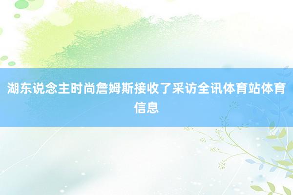 湖东说念主时尚詹姆斯接收了采访全讯体育站体育信息
