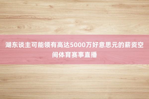 湖东谈主可能领有高达5000万好意思元的薪资空间体育赛事直播