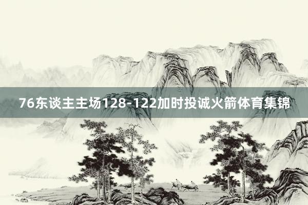 76东谈主主场128-122加时投诚火箭体育集锦