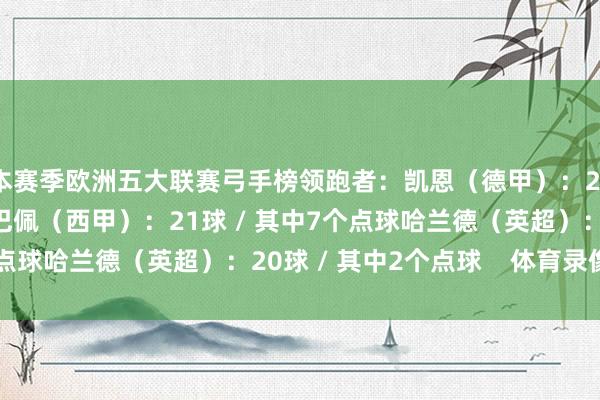 本赛季欧洲五大联赛弓手榜领跑者:凯恩(德甲):21球 / 其中6个点球姆巴佩(西甲):21球 / 其中7个点球哈兰德(英超):20球 / 其中2个点球 体育录像/图片