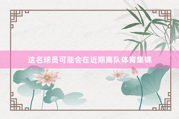 这名球员可能会在近期离队体育集锦