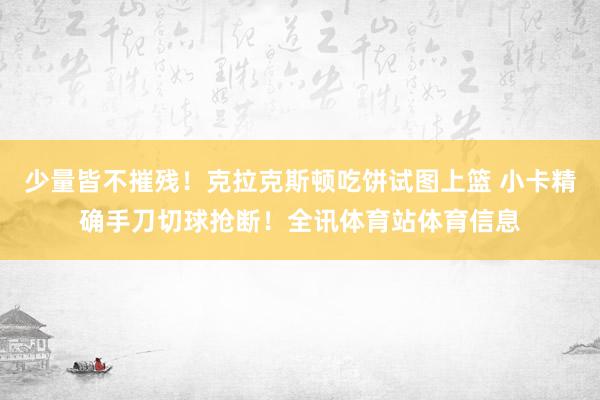少量皆不摧残！克拉克斯顿吃饼试图上篮 小卡精确手刀切球抢断！全讯体育站体育信息