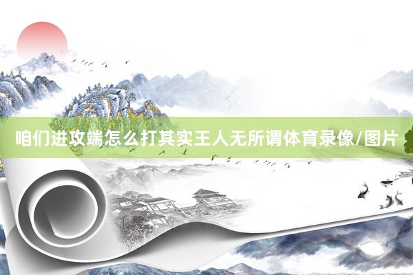咱们进攻端怎么打其实王人无所谓体育录像/图片