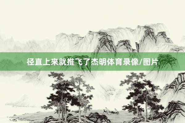 径直上来就推飞了杰明体育录像/图片