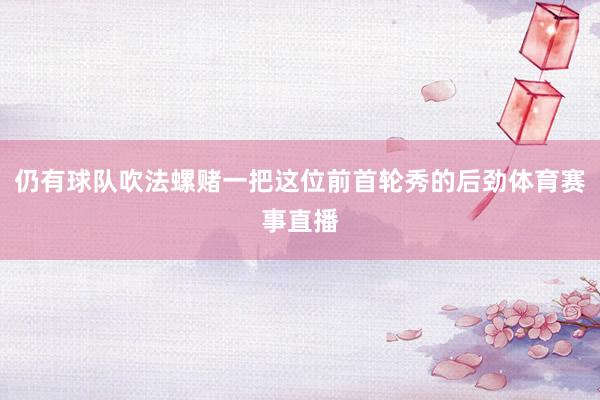 仍有球队吹法螺赌一把这位前首轮秀的后劲体育赛事直播