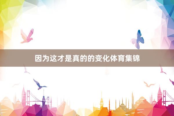 因为这才是真的的变化体育集锦