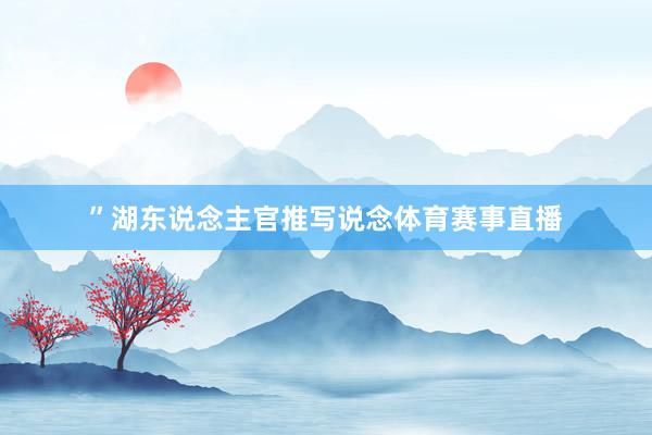 ”湖东说念主官推写说念体育赛事直播