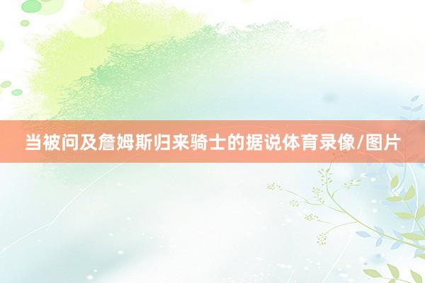 当被问及詹姆斯归来骑士的据说体育录像/图片