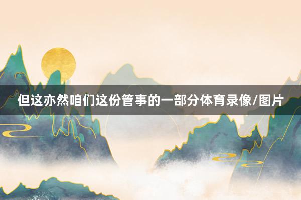 但这亦然咱们这份管事的一部分体育录像/图片