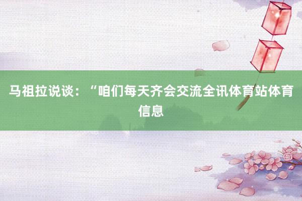 马祖拉说谈：“咱们每天齐会交流全讯体育站体育信息