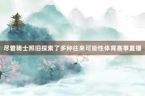 尽管骑士照旧探索了多种往来可能性体育赛事直播