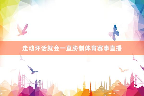 走动坏话就会一直胁制体育赛事直播