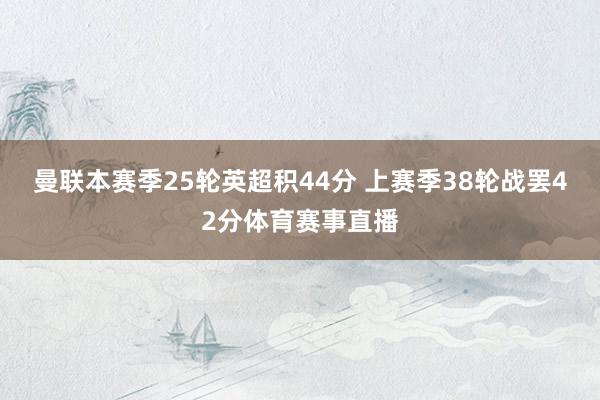 曼联本赛季25轮英超积44分 上赛季38轮战罢42分体育赛事直播